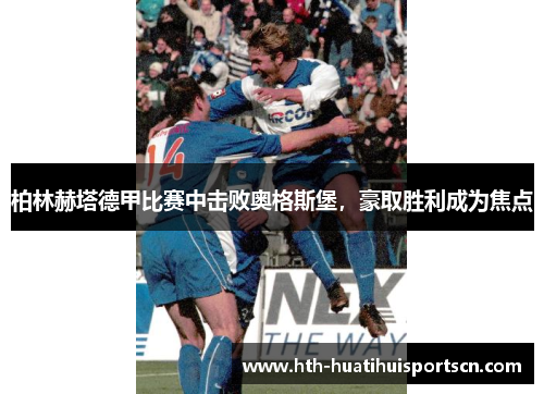 柏林赫塔德甲比赛中击败奥格斯堡,豪取胜利成为焦点